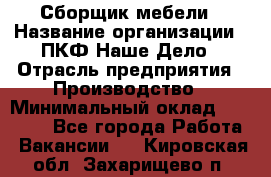 Сборщик мебели › Название организации ­ ПКФ Наше Дело › Отрасль предприятия ­ Производство › Минимальный оклад ­ 30 000 - Все города Работа » Вакансии   . Кировская обл.,Захарищево п.